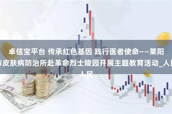 卓信宝平台 传承红色基因 践行医者使命——莱阳市皮肤病防治所赴革命烈士陵园开展主题教育活动_人民