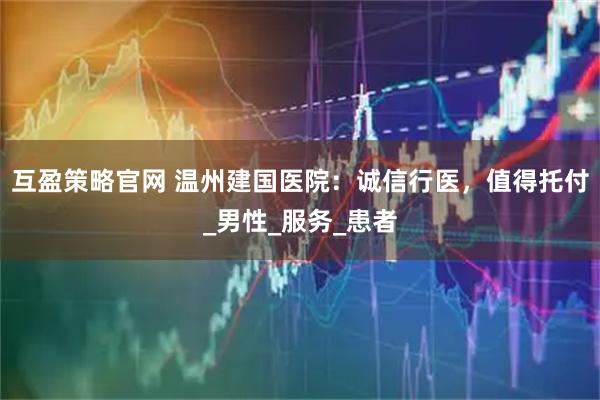 互盈策略官网 温州建国医院：诚信行医，值得托付_男性_服务_患者