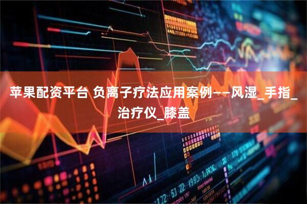 苹果配资平台 负离子疗法应用案例——风湿_手指_治疗仪_膝盖
