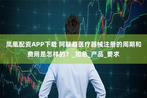 凤凰配资APP下载 阿联酋医疗器械注册的周期和费用是怎样的？_加急_产品_要求