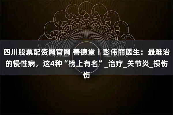 四川股票配资网官网 善德堂丨彭伟丽医生：最难治的慢性病，这4种“榜上有名”_治疗_关节炎_损伤