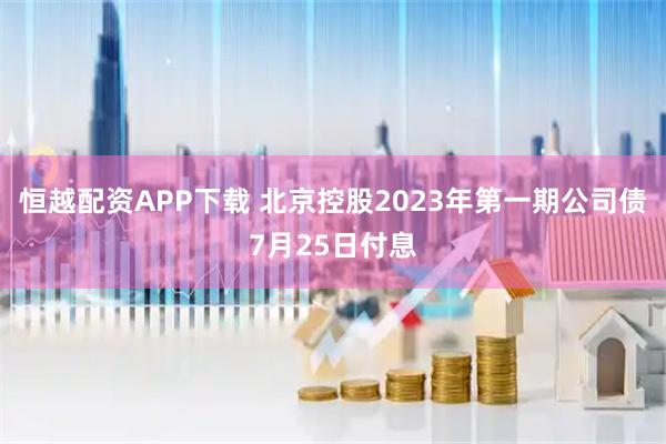 恒越配资APP下载 北京控股2023年第一期公司债7月25日付息