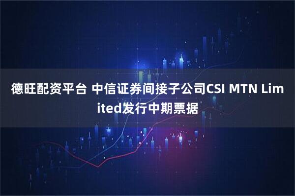 德旺配资平台 中信证券间接子公司CSI MTN Limited发行中期票据