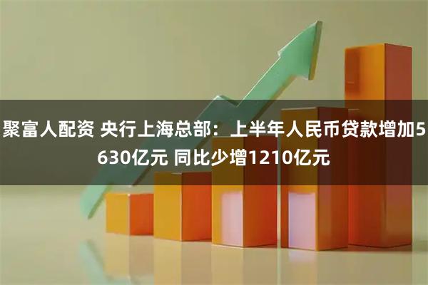 聚富人配资 央行上海总部：上半年人民币贷款增加5630亿元 同比少增1210亿元