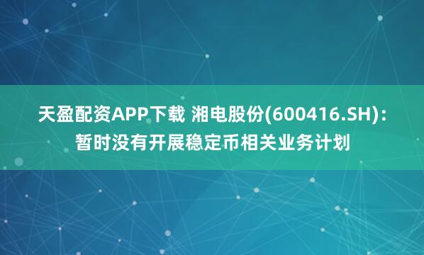 天盈配资APP下载 湘电股份(600416.SH)：暂时没有开展稳定币相关业务计划