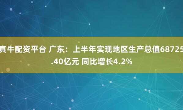 真牛配资平台 广东：上半年实现地区生产总值68725.40亿元 同比增长4.2%