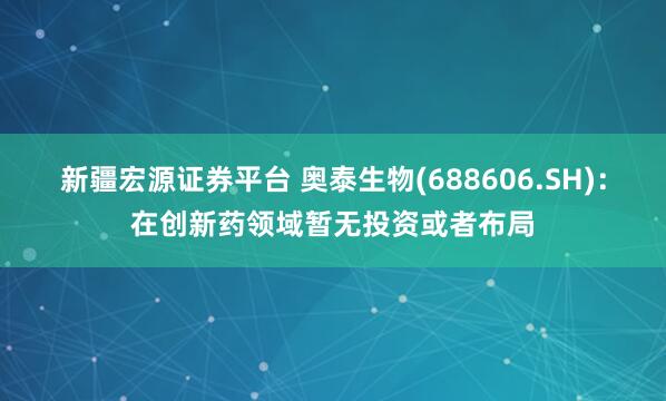 新疆宏源证券平台 奥泰生物(688606.SH)：在创新药领域暂无投资或者布局