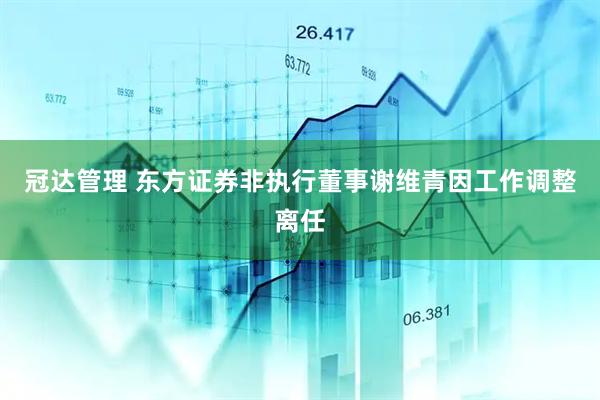 冠达管理 东方证券非执行董事谢维青因工作调整离任