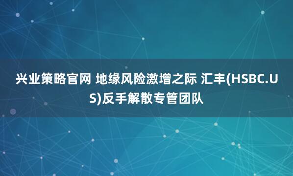 兴业策略官网 地缘风险激增之际 汇丰(HSBC.US)反手解散专管团队