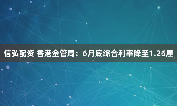 信弘配资 香港金管局：6月底综合利率降至1.26厘