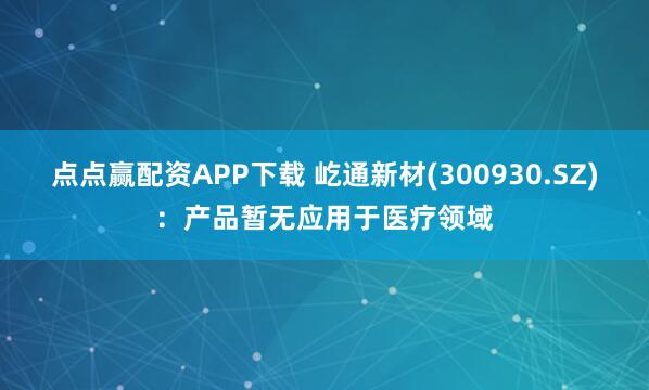 点点赢配资APP下载 屹通新材(300930.SZ)：产品暂无应用于医疗领域