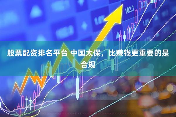 股票配资排名平台 中国太保，比赚钱更重要的是合规