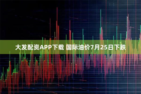 大发配资APP下载 国际油价7月25日下跌