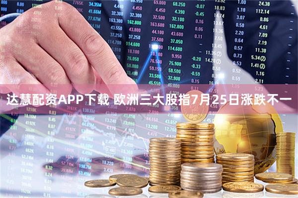 达慧配资APP下载 欧洲三大股指7月25日涨跌不一