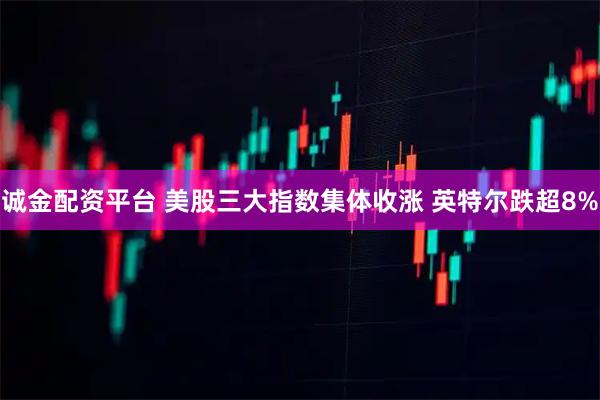 诚金配资平台 美股三大指数集体收涨 英特尔跌超8%