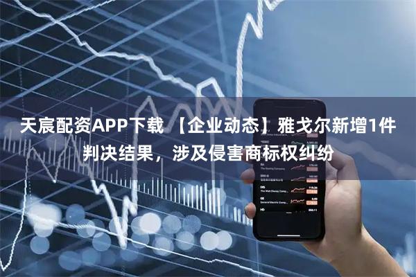 天宸配资APP下载 【企业动态】雅戈尔新增1件判决结果，涉及侵害商标权纠纷