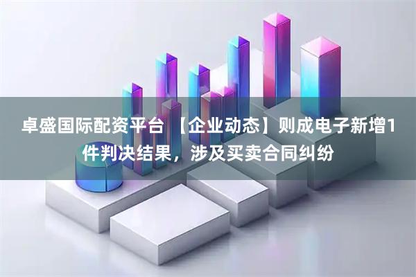卓盛国际配资平台 【企业动态】则成电子新增1件判决结果，涉及买卖合同纠纷
