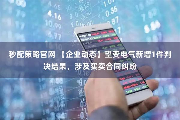 秒配策略官网 【企业动态】望变电气新增1件判决结果，涉及买卖合同纠纷
