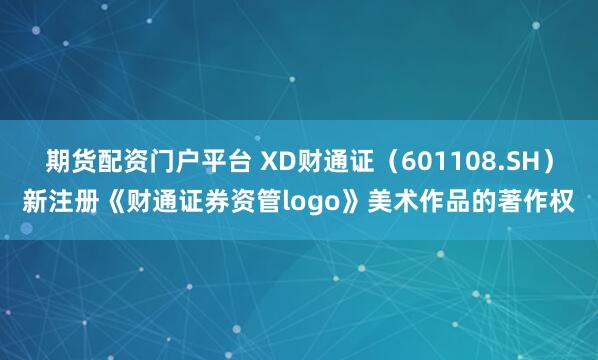 期货配资门户平台 XD财通证（601108.SH）新注册《财通证券资管logo》美术作品的著作权