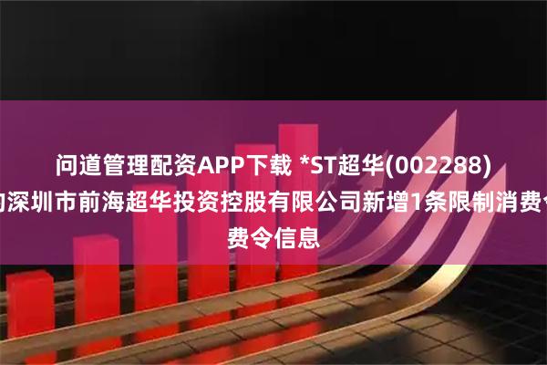 问道管理配资APP下载 *ST超华(002288)控股的深圳市前海超华投资控股有限公司新增1条限制消费令信息