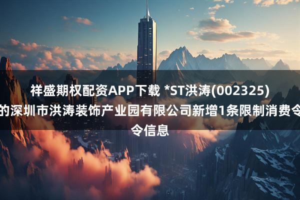 祥盛期权配资APP下载 *ST洪涛(002325)控股的深圳市洪涛装饰产业园有限公司新增1条限制消费令信息