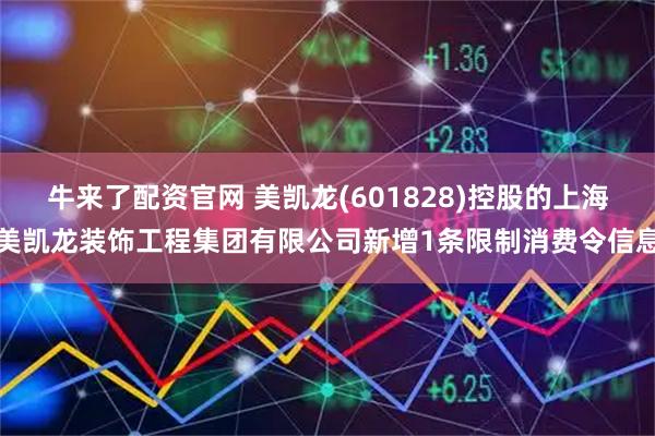 牛来了配资官网 美凯龙(601828)控股的上海美凯龙装饰工程集团有限公司新增1条限制消费令信息