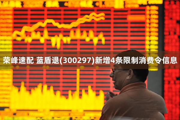 荣峰速配 蓝盾退(300297)新增4条限制消费令信息