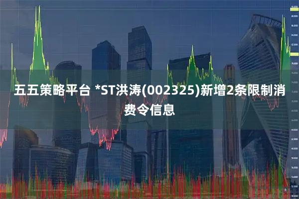 五五策略平台 *ST洪涛(002325)新增2条限制消费令信息
