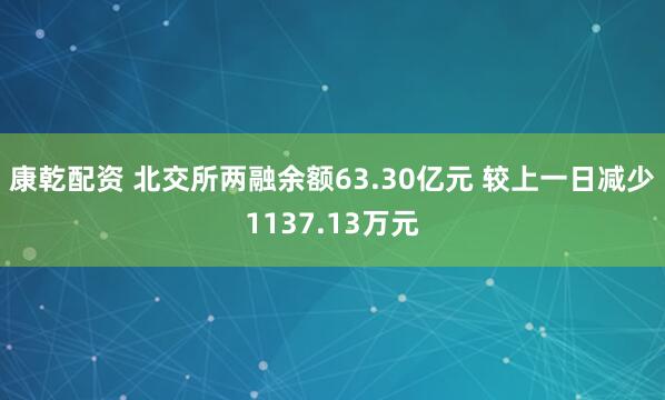 康乾配资 北交所两融余额63.30亿元 较上一日减少1137.13万元