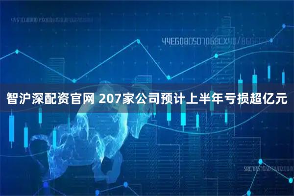 智沪深配资官网 207家公司预计上半年亏损超亿元
