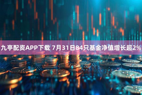 九亭配资APP下载 7月31日84只基金净值增长超2%