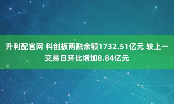 升利配官网 科创板两融余额1732.51亿元 较上一交易日环比增加8.84亿元