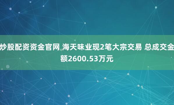炒股配资资金官网 海天味业现2笔大宗交易 总成交金额2600.53万元
