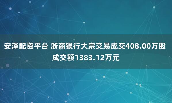 安泽配资平台 浙商银行大宗交易成交408.00万股 成交额1383.12万元