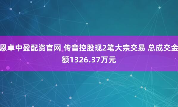 恩卓中盈配资官网 传音控股现2笔大宗交易 总成交金额1326.37万元