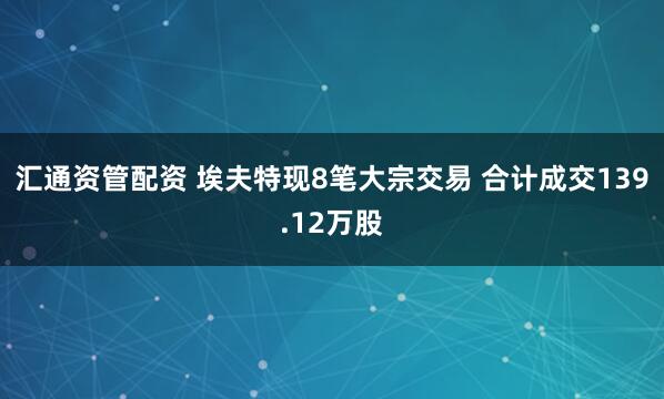汇通资管配资 埃夫特现8笔大宗交易 合计成交139.12万股