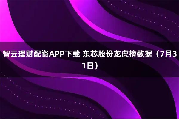 智云理财配资APP下载 东芯股份龙虎榜数据（7月31日）