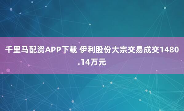 千里马配资APP下载 伊利股份大宗交易成交1480.14万元