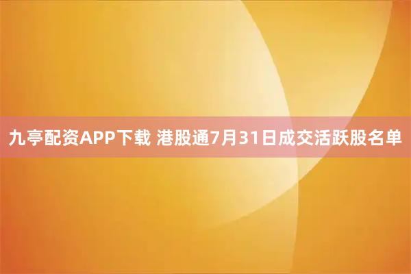 九亭配资APP下载 港股通7月31日成交活跃股名单