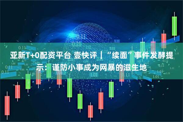 亚新T+0配资平台 壹快评︱“续面”事件发酵提示：谨防小事成为网暴的滋生地