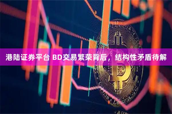 港陆证券平台 BD交易繁荣背后，结构性矛盾待解