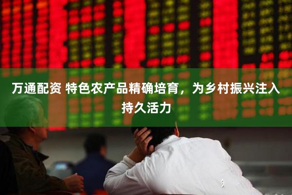 万通配资 特色农产品精确培育，为乡村振兴注入持久活力