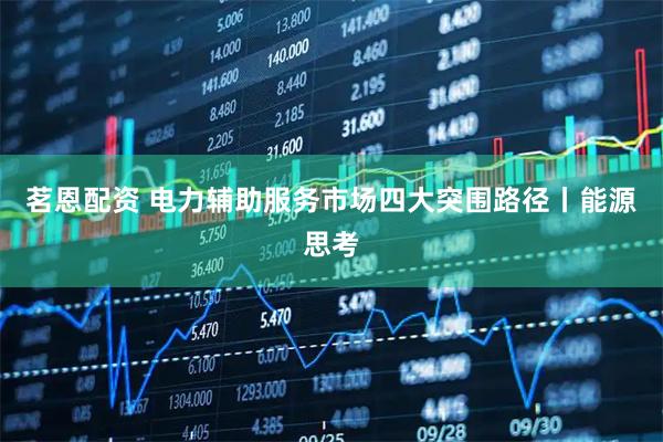茗恩配资 电力辅助服务市场四大突围路径丨能源思考