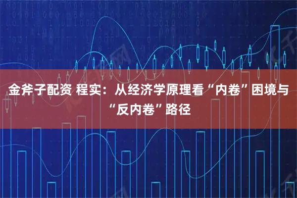 金斧子配资 程实：从经济学原理看“内卷”困境与“反内卷”路径
