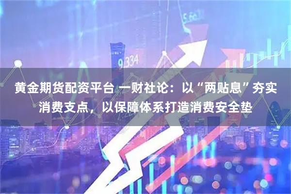 黄金期货配资平台 一财社论：以“两贴息”夯实消费支点，以保障体系打造消费安全垫
