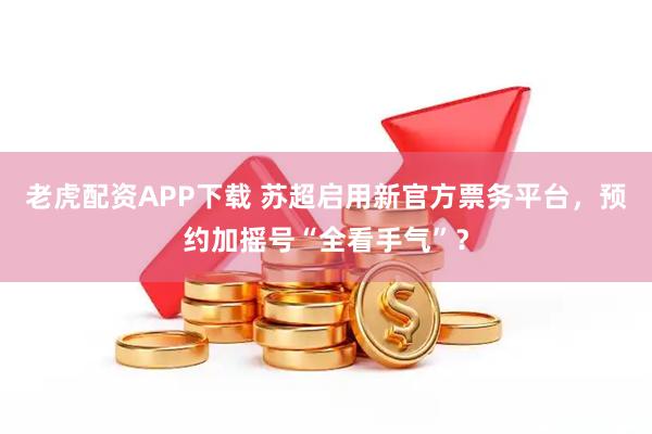 老虎配资APP下载 苏超启用新官方票务平台，预约加摇号“全看手气”？