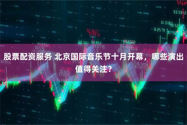 股票配资服务 北京国际音乐节十月开幕，哪些演出值得关注？