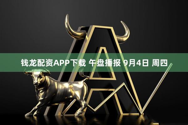 钱龙配资APP下载 午盘播报 9月4日 周四