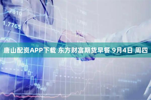 唐山配资APP下载 东方财富期货早餐 9月4日 周四