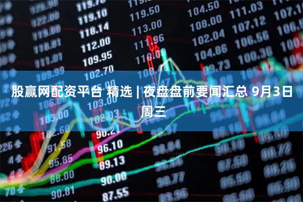股赢网配资平台 精选 | 夜盘盘前要闻汇总 9月3日 周三